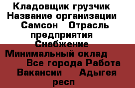 Кладовщик-грузчик › Название организации ­ Самсон › Отрасль предприятия ­ Снабжение › Минимальный оклад ­ 27 000 - Все города Работа » Вакансии   . Адыгея респ.